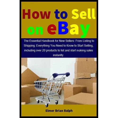 How to Sell on eBay: The Essential Handbook for New Sellers: From Listing to Shipping: Everything You Need to Know to Start Selling, includ