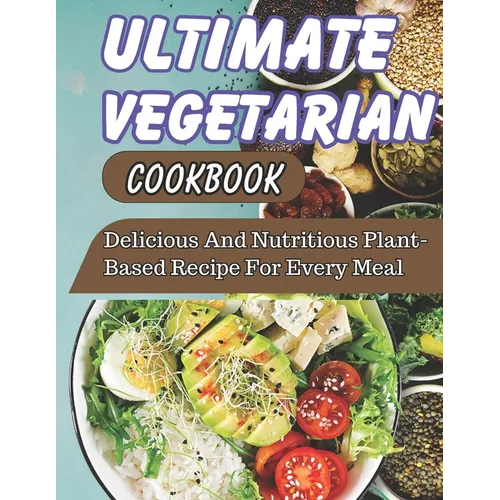 Ultimate Vegetarian CookBook: Delicious And Nutritious Plant-Based Recipe For Every Meal