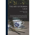 The Art of Bobbin Lace: a Practical Text Book of Workmanship in Antique and Modern Lace Including Geneoese, Point De Flandre Bruges Guipure, D