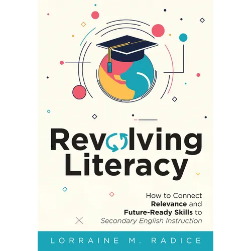 Revolving Literacy: How to Connect Relevance and Future-Ready Skills to Secondary English Instruction (a Practical Workbook-Style Guide for Literacy D