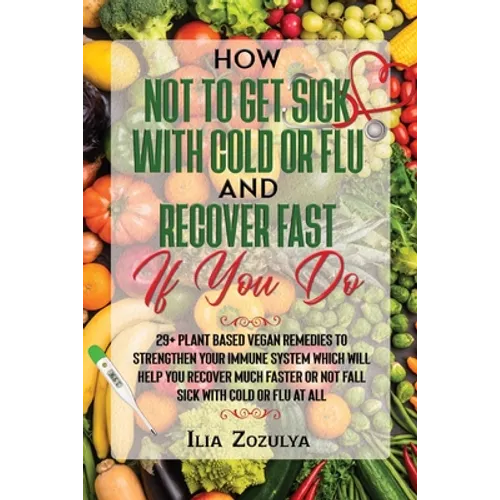 How Not to Get Sick with Cold or Flu and Recover Fast If You Do: 29+ Plant Based Vegan Remedies to Strengthen Your Immune System Which Will Help You R