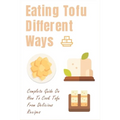 Eating Tofu Different Ways: Complete Guide On How To Cook Tofu From Delicious Recipes: Creative Ways To Eat Tofu For Breakfast And Lunch