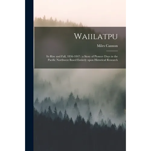 Waiilatpu: Its Rise and Fall, 1836-1847: a Story of Pioneer Days in the Pacific Northwest Based Entirely Upon Historical Research