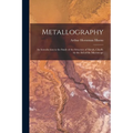 Metallography: An Introduction to the Study of the Structure of Metals, Chiefly by the Aid of the Microscope
