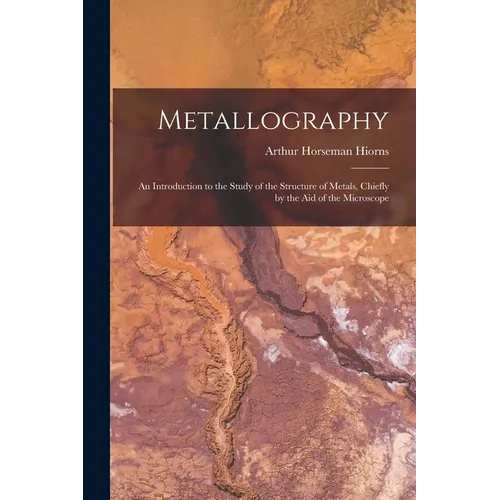Metallography: An Introduction to the Study of the Structure of Metals, Chiefly by the Aid of the Microscope