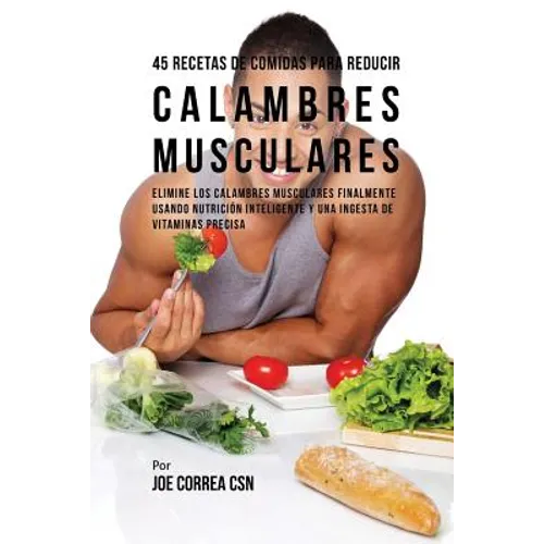 45 Recetas De Comidas Para Reducir Calambres Musculares: Elimine Los Calambres Musculares Finalmente Usando Nutrición Inteligente Y Una Ingesta De Vit