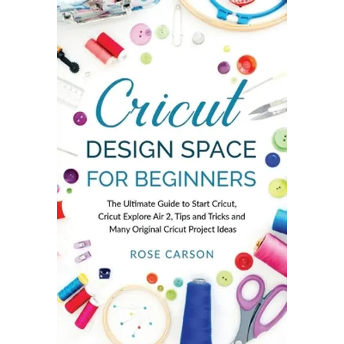 Cricut Dеsign Spacе for Beginners: The Ultimate Guide to Start Cricut, Cricut Explore Air 2, Tips and Tricks and Many Original Cricut Proj