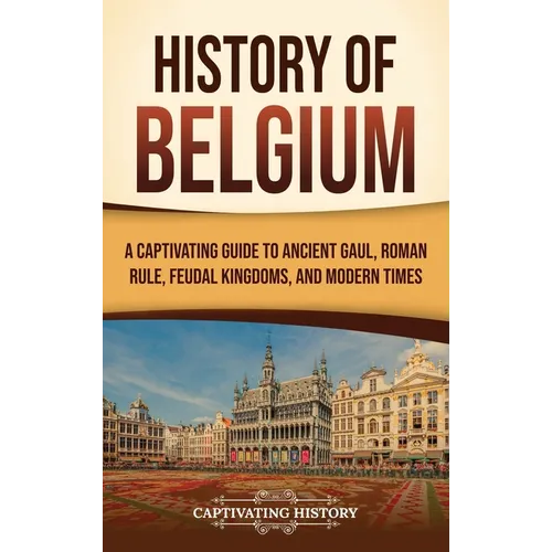 History of Belgium: A Captivating Guide to Ancient Gaul, Roman Rule, Feudal Kingdoms, and Modern Times