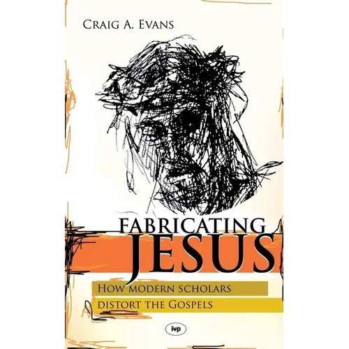 Fabricating Jesus: How Modern Scholars Distort The Gospels