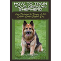 How to Train Your German Shepherd: Expert Techniques for Training a Well-Behaved German Shepherd Dog