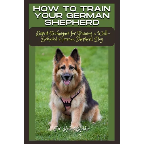 How to Train Your German Shepherd: Expert Techniques for Training a Well-Behaved German Shepherd Dog