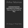 Understanding Unconstitutionality How a Country Lost Its Way: An Essay in Three Parts