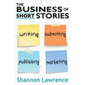 The Business of Short Stories: Writing, Submitting, Publishing, and Marketing