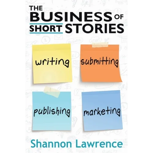 The Business of Short Stories: Writing, Submitting, Publishing, and Marketing