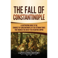 The Fall of Constantinople: A Captivating Guide to the Conquest of Constantinople by the Ottoman Turks that Marked the end of the Byzantine Empire