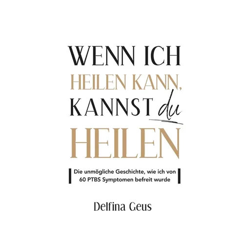 Wenn ich heilen kann, kannst du heilen: Die unmögliche Geschichte, wie ich von 60 PTBS Symptomen befreit wurde
