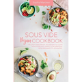 Sous Vide Vegan Cookbook: The Easy Foolproof Technique to Cook Healthy Recipes. Perfect for Everyone, from Beginner to Advanced