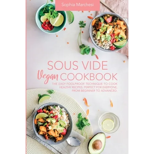 Sous Vide Vegan Cookbook: The Easy Foolproof Technique to Cook Healthy Recipes. Perfect for Everyone, from Beginner to Advanced