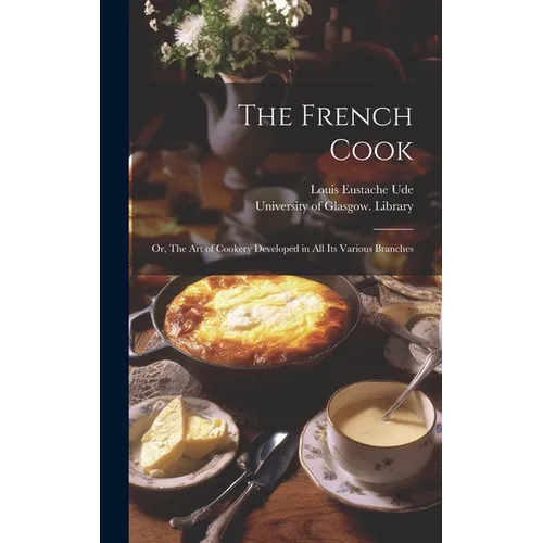 The French Cook [electronic Resource]: or, The Art of Cookery Developed in All Its Various Branches