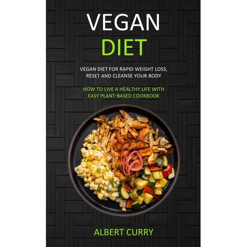 Vegan Diet: Vegan Diet for Rapid Weight Loss, Reset and Cleanse Your Body (How to Live a Healthy Life With Easy Plant-based Cookbook)