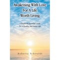 Awakening With Love For A Life Worth Living: A Simple Yet Powerful Guide For A Healthy And Happy Life