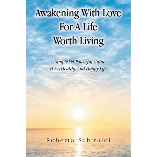 Awakening With Love For A Life Worth Living: A Simple Yet Powerful Guide For A Healthy And Happy Life