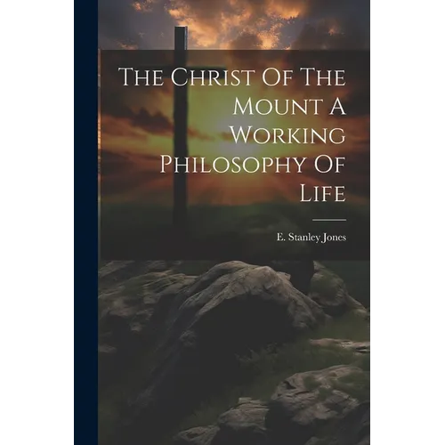 The Christ Of The Mount A Working Philosophy Of Life