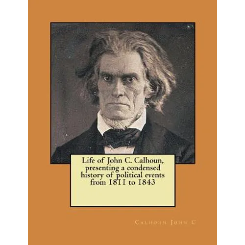 Life of John C. Calhoun, presenting a condensed history of political events from 1811 to 1843