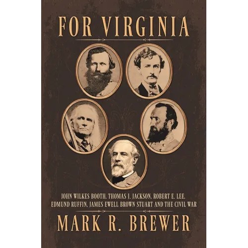 For Virginia: John Wilkes Booth, Thomas J. Jackson, Robert E. Lee, Edmund Ruffin, James Ewell Brown Stuart and the Civil War