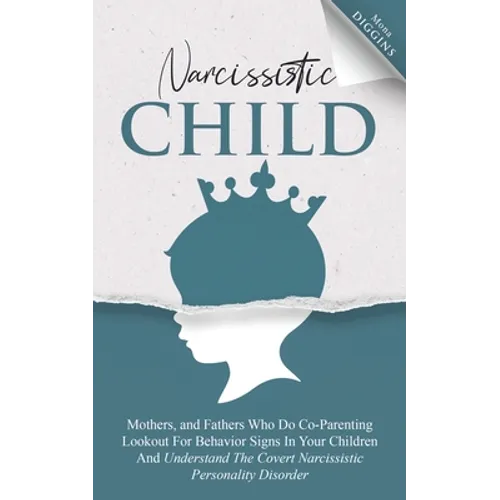 Narcissistic Child: Mothers And Fathers Who Do Co-Parenting, Look Out For Behavior Signs In Your Children And Understand The Covert Narcis