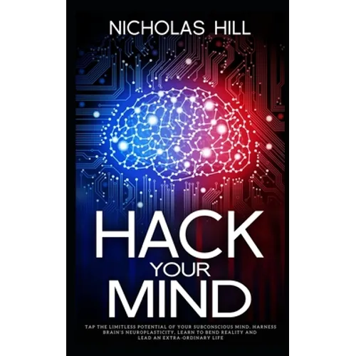 Hack Your Mind: Tap the Limitless Potential of Your Subconscious Mind, Harness Brain's Neuroplasticity, Learn to Bend Reality and Lead an Extra-ordina