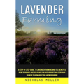 Lavender Farming: A Step by Step Guide to Lavender Farming and It's Benefits (Guide to Growing Lavender Plants for Massive Profit and Everything You N