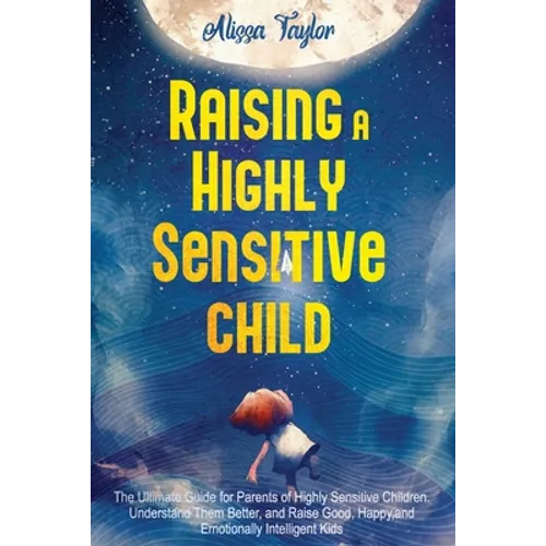 Raising A Highly Sensitive Child: The Ultimate Guide for Parents of Highly Sensitive Children. Understand Them Better, and Raise Good, Happy, and Emot