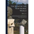 The Book of the New Moral World: Containing the Rational System of Society, Founded on Demonstrable Facts, Developing the Constitution and Laws of Hum