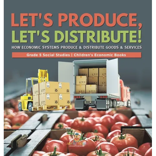 Let's Produce, Let's Distribute!: How Economic Systems Produce & Distribute Goods & Services Grade 5 Social Studies Children's Economic Books