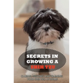 Secrets In Growing A Shih Tzu: Caring, Feeding And Training Your Shih Tzu At Home: Tips For Shih Tzu Owners