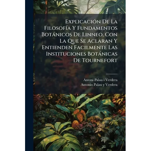 Explicación De La Filosofía Y Fundamentos Botánicos De Linneo, Con La Que Se Aclaran Y Entienden Facilmente Las Instituciones Botánicas De Tournefort