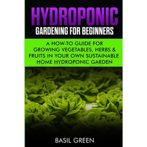 Hydroponic Gardening For Beginners: A How to Guide For Growing Vegetables, Herbs & Fruits in Your Own Self Sustainable Home Hydroponic Garden