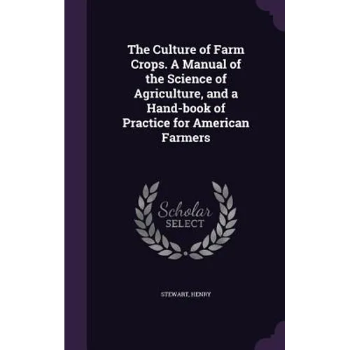 The Culture of Farm Crops. A Manual of the Science of Agriculture, and a Hand-book of Practice for American Farmers