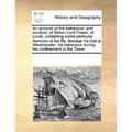 An Account of the Behaviour, and Conduct, of Simon Lord Fraser, of Lovat, Containing Some Particular Memoirs of His Life; Likewise His Trial at Westmi