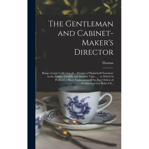 The Gentleman and Cabinet-maker's Director: Being a Large Collection of ... Designs of Household Furniture in the Gothic, Chinese and Modern Taste ...