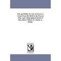 Life and Public Services of Ulysses S. Grant, From His Birth to the Present Time, and A Biographical Sketch of Hon. Henry Wilson. by Charles A. Phelps