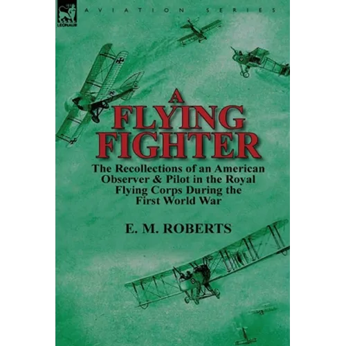 A Flying Fighter: the Recollections of an American Observer & Pilot in the Royal Flying Corps During the First World War