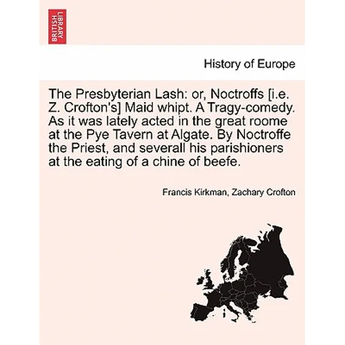 The Presbyterian Lash: Or, Noctroffs [I.E. Z. Crofton's] Maid Whipt. a Tragy-Comedy. as It Was Lately Acted in the Great Roome at the Pye Tav