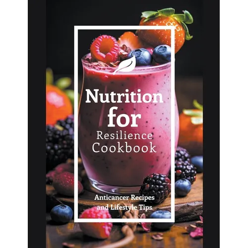Nutrition for Resilience Cookbook: Anticancer Recipes and Lifestyle Tips