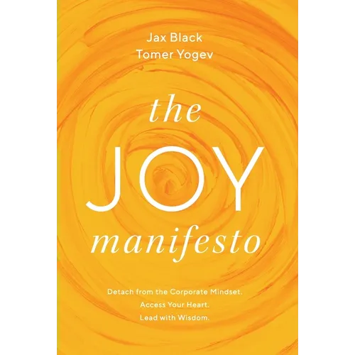 The Joy Manifesto: Detach from the Corporate Mindset. Access Your Heart. Lead with Wisdom.