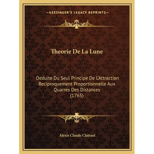 Theorie De La Lune: Deduite Du Seul Principe De L'Attraction Reciproquement Proportionnelle Aux Quarres Des Distances (1765)