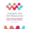 Humans Are Not Resources: 50 Great Ideas For Managing A Modern Lean - Agile Workforce