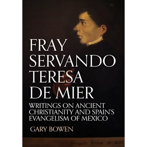 Fray Servando Teresa De Mier: Writings on Ancient Christianity and Spain's Evangelism of Mexico