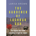 The Gardener of Lashkar Gah: The Afghans Who Risked Everything to Fight the Taliban